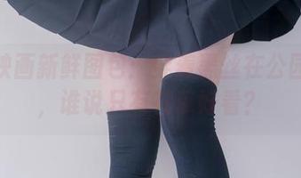 兔玩映画新鲜图包：穿着黑丝在公园遛达，谁说只有花草好看？